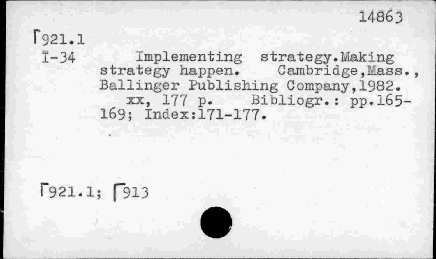 ﻿14863
P921.1 ï-34
Implementing strategy.Making strategy happen. Cambridge,Mass., Ballinger Publishing Company,1982.
xx, 177 p. Bibliogr.: pp.165-169; Index;171-177.
r921.1; ["913